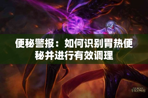 便秘警报:如何识别胃热便秘并进行有效调理 便秘警报:如何识别胃热便秘并进行有效调理