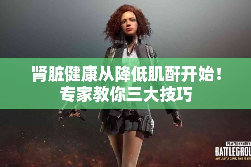 肾脏健康从降低肌酐开始！专家教你三大技巧