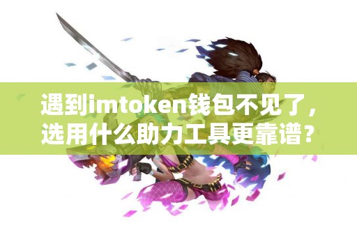 遇到imtoken钱包不见了，选用什么助力工具更靠谱？