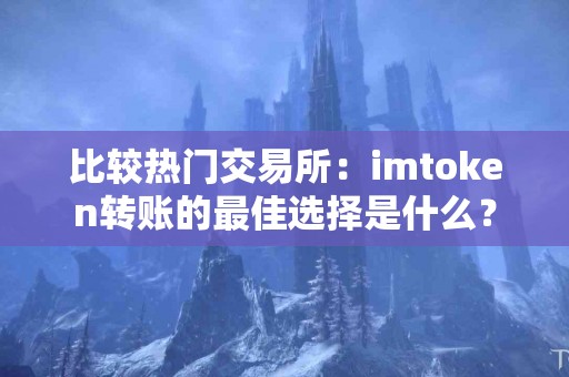 比较热门交易所：imtoken转账的最佳选择是什么？