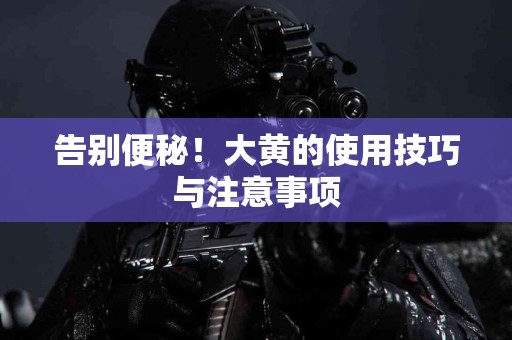 告别便秘！大黄的使用技巧与注意事项