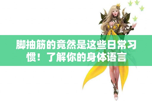 脚抽筋的竟然是这些日常习惯！了解你的身体语言