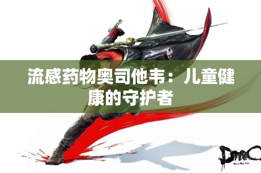 流感药物奥司他韦：儿童健康的守护者