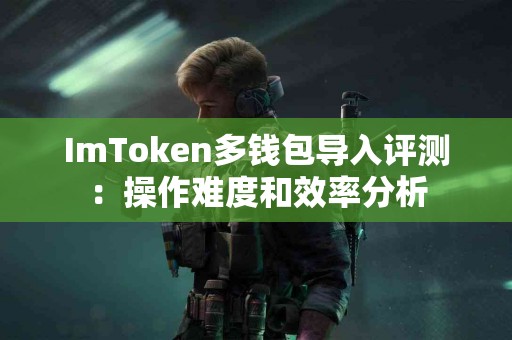 ImToken多钱包导入评测:操作难度和效率分析 ImToken多钱包导入评测:操作难度和效率分析