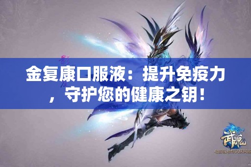 金复康口服液：提升免疫力，守护您的健康之钥！