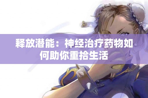 释放潜能：神经治疗药物如何助你重拾生活