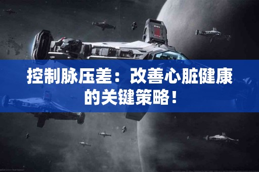 控制脉压差：改善心脏健康的关键策略！