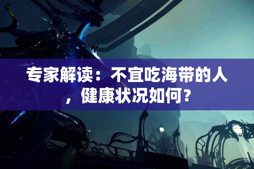 专家解读：不宜吃海带的人，健康状况如何？
