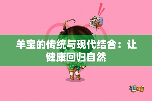 羊宝的传统与现代结合：让健康回归自然