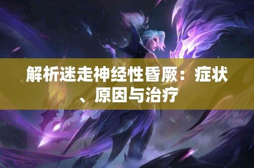 解析迷走神经性昏厥：症状、原因与治疗