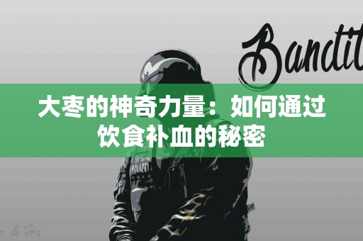 大枣的神奇力量：如何通过饮食补血的秘密