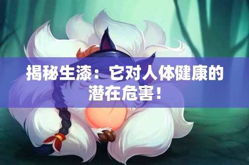 揭秘生漆：它对人体健康的潜在危害！