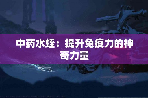 中药水蛭：提升免疫力的神奇力量