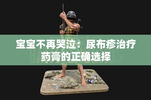 宝宝不再哭泣：尿布疹治疗药膏的正确选择