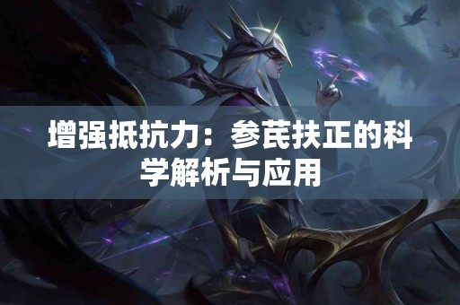 增强抵抗力：参芪扶正的科学解析与应用