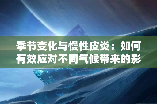 季节变化与慢性皮炎：如何有效应对不同气候带来的影响