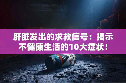 肝脏发出的求救信号：揭示不健康生活的10大症状！