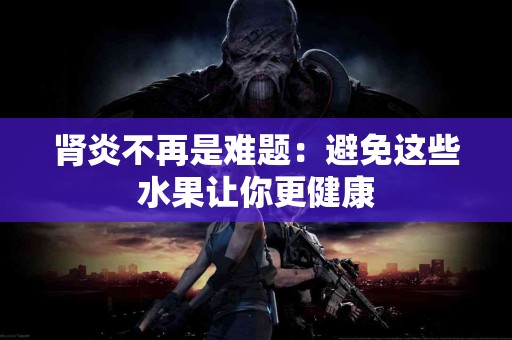 肾炎不再是难题：避免这些水果让你更健康