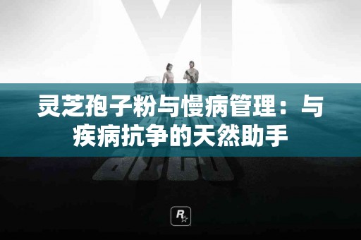 灵芝孢子粉与慢病管理:与疾病抗争的天然助手 灵芝孢子粉与慢病管理:与疾病抗争的天然助手