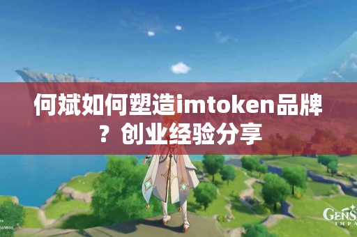 何斌如何塑造imtoken品牌？创业经验分享