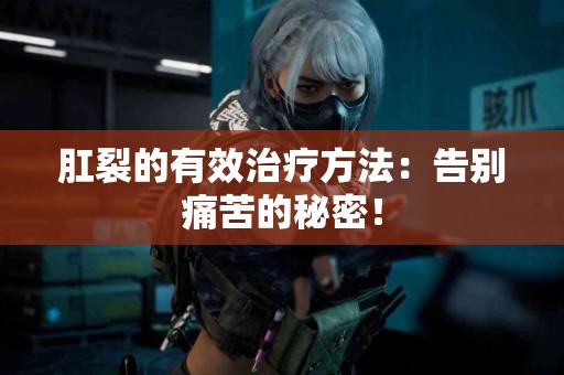 肛裂的有效治疗方法：告别痛苦的秘密！