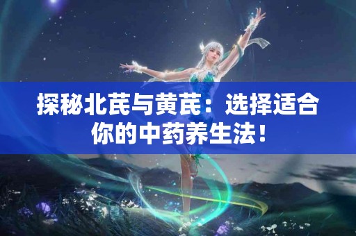 探秘北芪与黄芪：选择适合你的中药养生法！