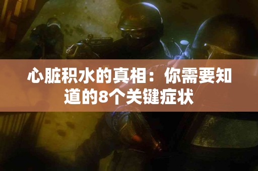 心脏积水的真相：你需要知道的8个关键症状
