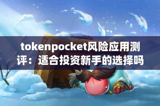 tokenpocket风险应用测评:适合投资新手的选择吗? tokenpocket风险应用测评:适合投资新手的选择吗?
