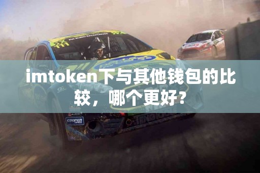 imtoken下与其他钱包的比较，哪个更好？