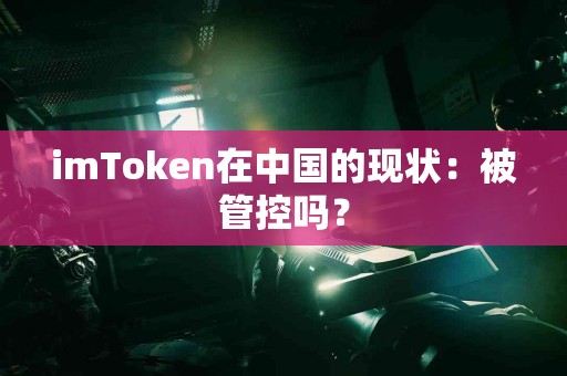 imToken在中国的现状：被管控吗？