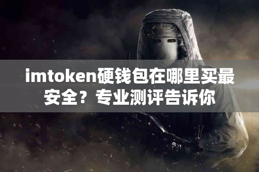 imtoken硬钱包在哪里买最安全？专业测评告诉你