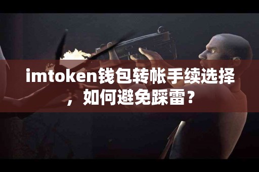 imtoken钱包转帐手续选择,如何避免踩雷? imtoken钱包转帐手续选择,如何避免踩雷?