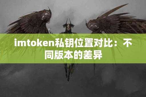 imtoken私钥位置对比:不同版本的差异 imtoken私钥位置对比:不同版本的差异