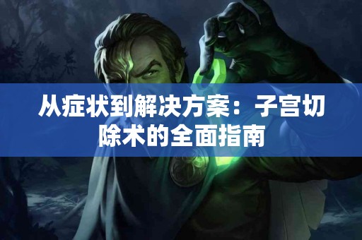 从症状到解决方案：子宫切除术的全面指南