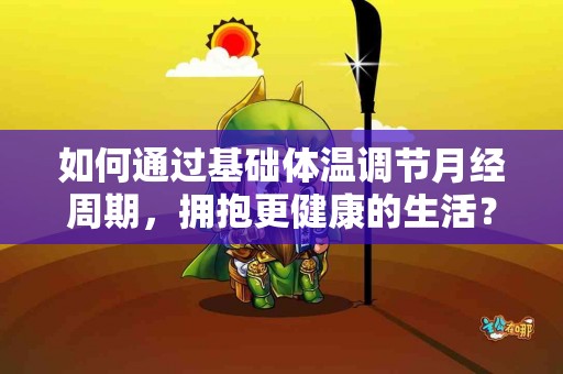 如何通过基础体温调节月经周期，拥抱更健康的生活？
