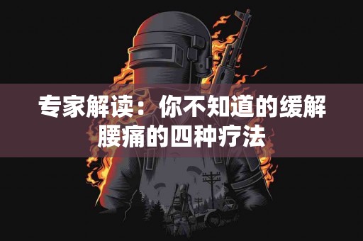 专家解读：你不知道的缓解腰痛的四种疗法