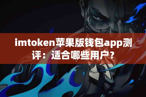 imtoken苹果版钱包app测评：适合哪些用户？