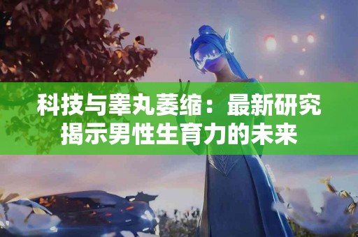 科技与睾丸萎缩：最新研究揭示男性生育力的未来