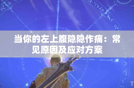 当你的左上腹隐隐作痛：常见原因及应对方案