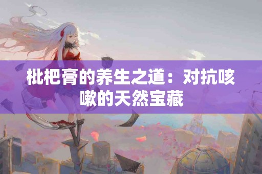 枇杷膏的养生之道：对抗咳嗽的天然宝藏