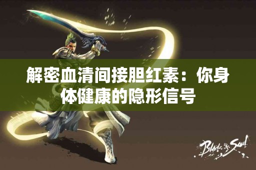 解密血清间接胆红素：你身体健康的隐形信号