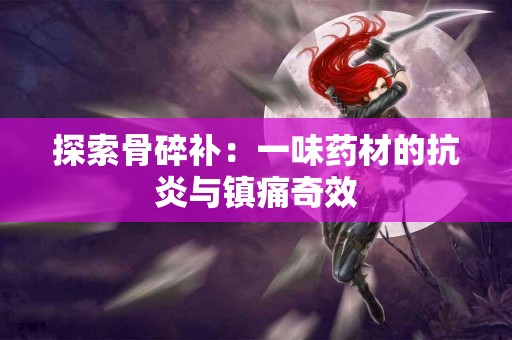 探索骨碎补：一味药材的抗炎与镇痛奇效