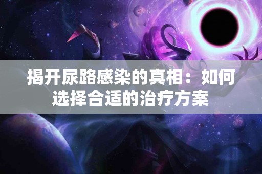 揭开尿路感染的真相：如何选择合适的治疗方案