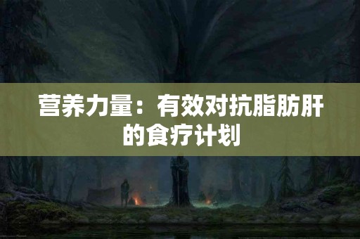 营养力量：有效对抗脂肪肝的食疗计划