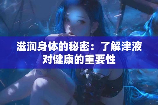 滋润身体的秘密:了解津液对健康的重要性 滋润身体的秘密:了解津液对健康的重要性