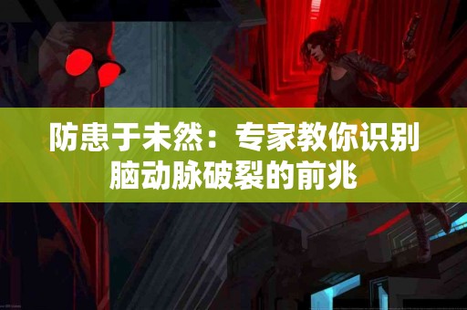 防患于未然：专家教你识别脑动脉破裂的前兆