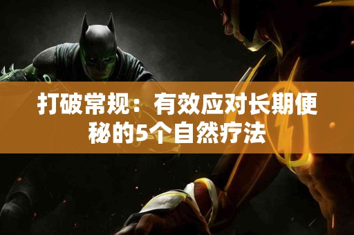 打破常规：有效应对长期便秘的5个自然疗法