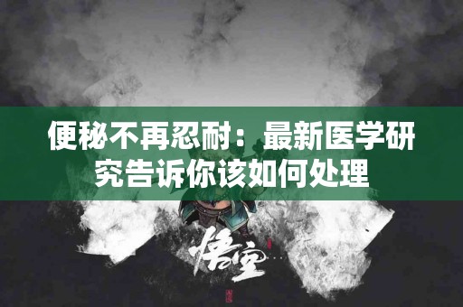 便秘不再忍耐：最新医学研究告诉你该如何处理