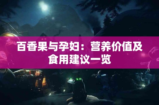 百香果与孕妇:营养价值及食用建议一览 百香果与孕妇:营养价值及食用建议一览