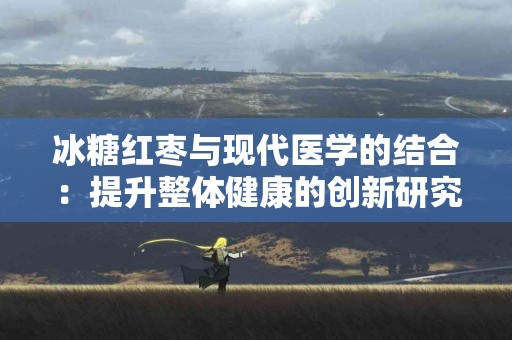 冰糖红枣与现代医学的结合：提升整体健康的创新研究
